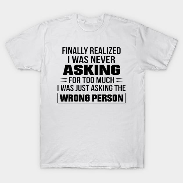 Finally Realized I Was Never Asking For Too Much I Was Just Asking The Wrong Person T-Shirt by irieana cabanbrbe